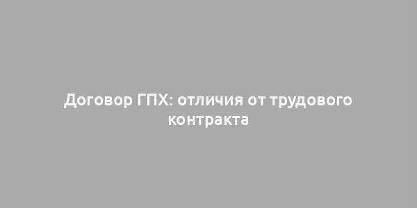 Договор ГПХ: отличия от трудового контракта