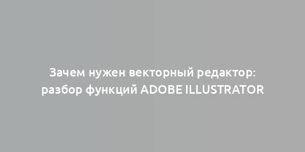 Зачем нужен векторный редактор: разбор функций Adobe Illustrator