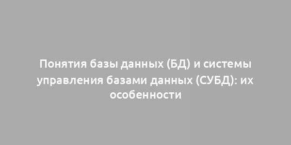 Понятия базы данных (БД) и системы управления базами данных (СУБД): их особенности