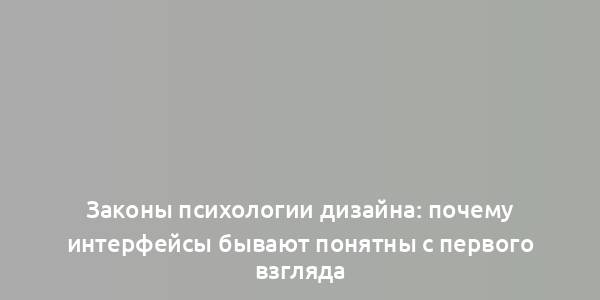 Законы психологии дизайна: почему интерфейсы бывают понятны с первого взгляда