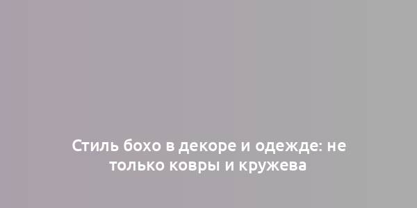 Стиль бохо в декоре и одежде: не только ковры и кружева