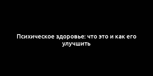 Психическое здоровье: что это и как его улучшить