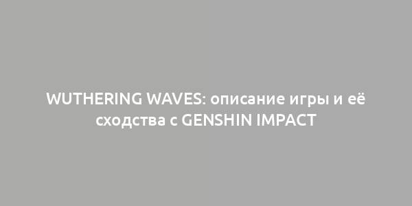 Wuthering Waves: описание игры и её сходства с Genshin Impact