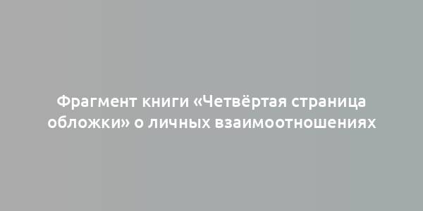 Фрагмент книги «Четвёртая страница обложки» о личных взаимоотношениях