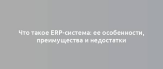 Что такое ERP-система: ее особенности, преимущества и недостатки