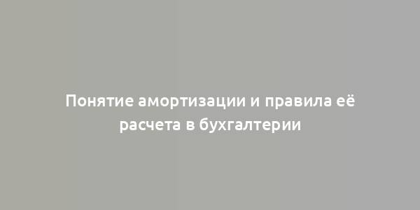 Понятие амортизации и правила её расчета в бухгалтерии