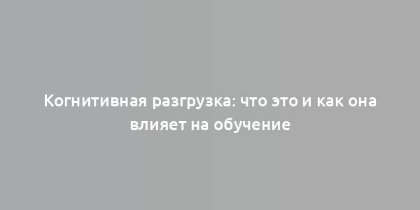 Когнитивная разгрузка: что это и как она влияет на обучение