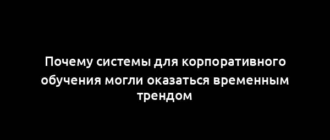 Почему системы для корпоративного обучения могли оказаться временным трендом