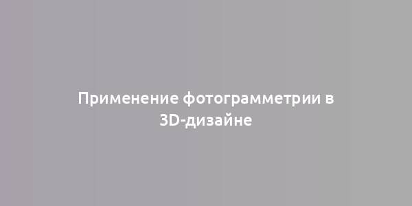 Применение фотограмметрии в 3D-дизайне