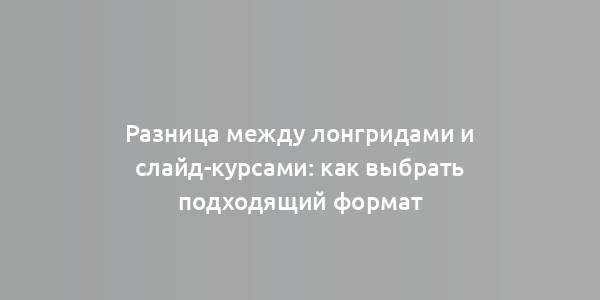 Разница между лонгридами и слайд-курсами: как выбрать подходящий формат