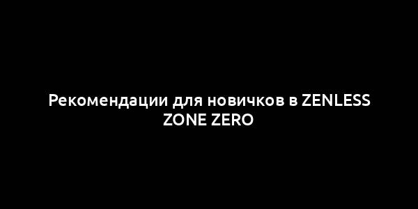 Рекомендации для новичков в Zenless Zone Zero