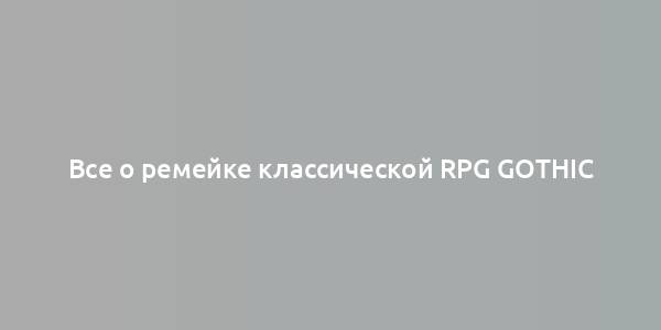 Все о ремейке классической RPG Gothic