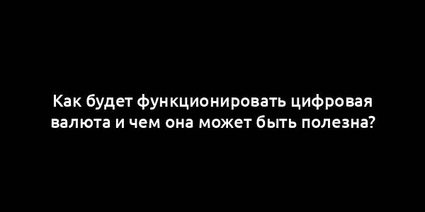 Как будет функционировать цифровая валюта и чем она может быть полезна?