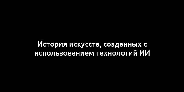 История искусств, созданных с использованием технологий ИИ