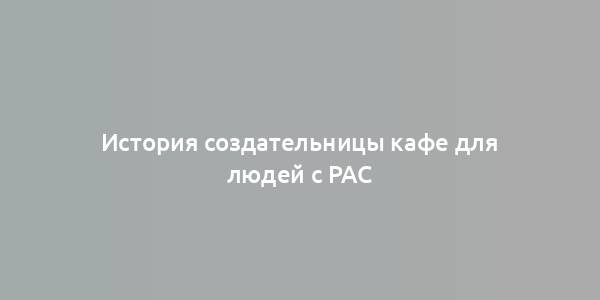 История создательницы кафе для людей с РАС