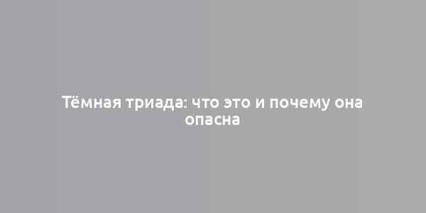 Тёмная триада: что это и почему она опасна