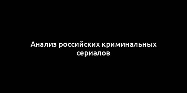 Анализ российских криминальных сериалов