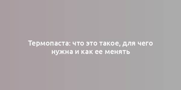 Термопаста: что это такое, для чего нужна и как ее менять