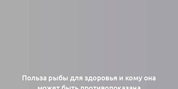 Польза рыбы для здоровья и кому она может быть противопоказана