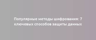 Популярные методы шифрования: 7 ключевых способов защиты данных