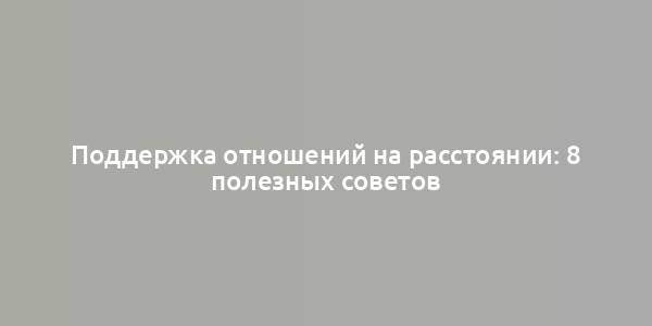 Поддержка отношений на расстоянии: 8 полезных советов