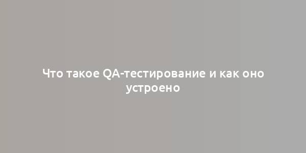 Что такое QA-тестирование и как оно устроено