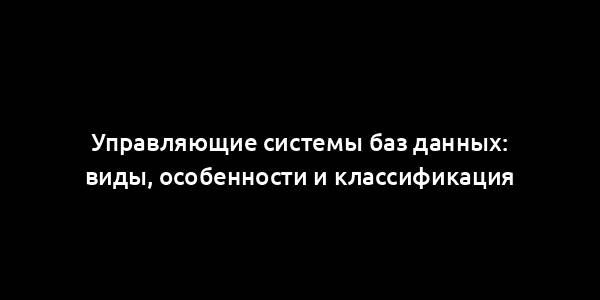 Управляющие системы баз данных: виды, особенности и классификация