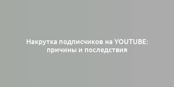 Накрутка подписчиков на YouTube: причины и последствия