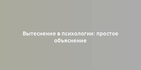 Вытеснение в психологии: простое объяснение