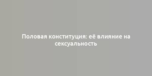 Половая конституция: её влияние на сексуальность