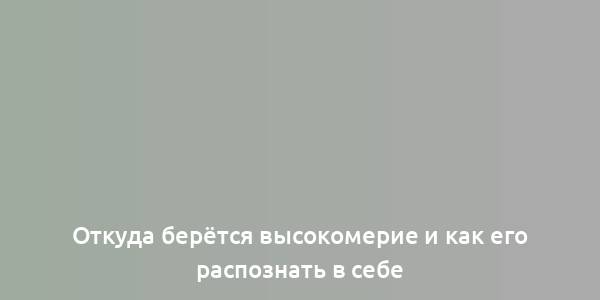 Откуда берётся высокомерие и как его распознать в себе