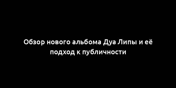 Обзор нового альбома Дуа Липы и её подход к публичности