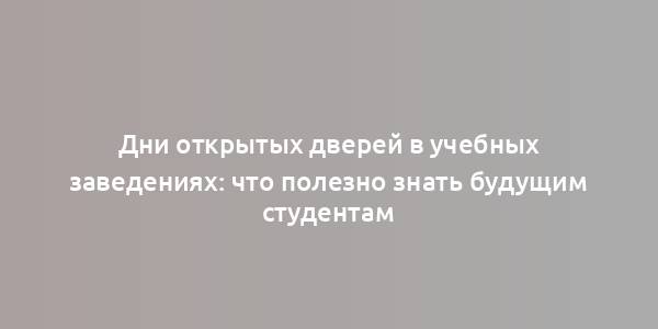 Дни открытых дверей в учебных заведениях: что полезно знать будущим студентам