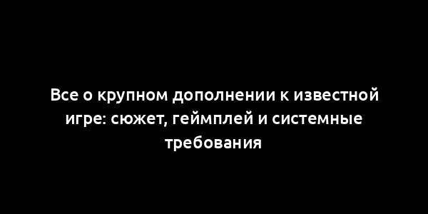 Все о крупном дополнении к известной игре: сюжет, геймплей и системные требования