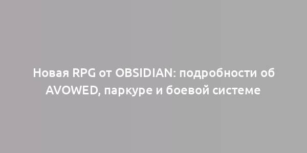 Новая RPG от Obsidian: подробности об Avowed, паркуре и боевой системе