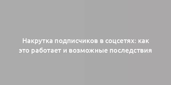 Накрутка подписчиков в соцсетях: как это работает и возможные последствия