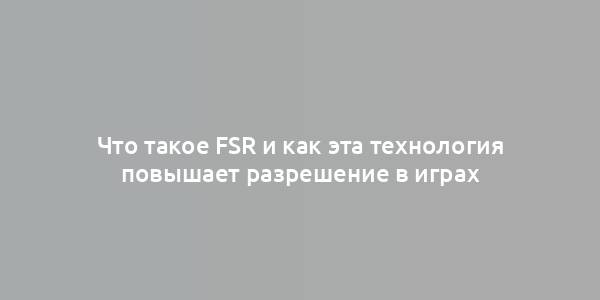 Что такое FSR и как эта технология повышает разрешение в играх