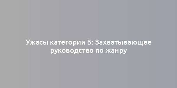 Ужасы категории Б: Захватывающее руководство по жанру