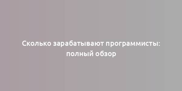 Сколько зарабатывают программисты: полный обзор