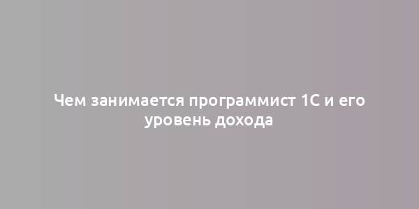 Чем занимается программист 1С и его уровень дохода