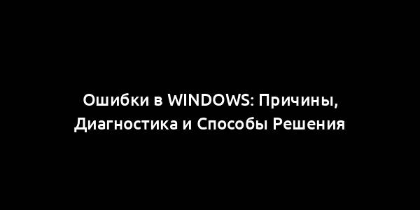 Ошибки в Windows: Причины, Диагностика и Способы Решения