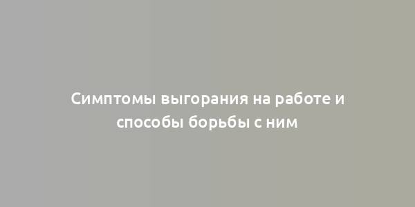 Симптомы выгорания на работе и способы борьбы с ним