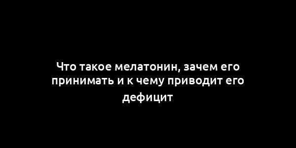 Что такое мелатонин, зачем его принимать и к чему приводит его дефицит