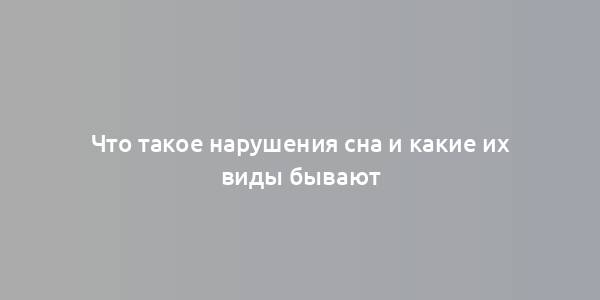 Что такое нарушения сна и какие их виды бывают