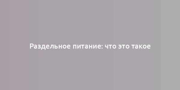 Раздельное питание: что это такое