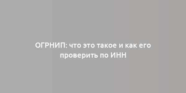 ОГРНИП: что это такое и как его проверить по ИНН