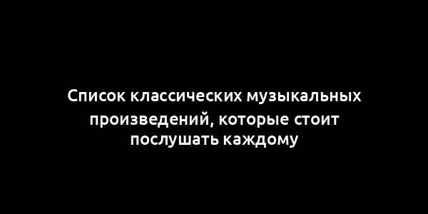 Список классических музыкальных произведений, которые стоит послушать каждому