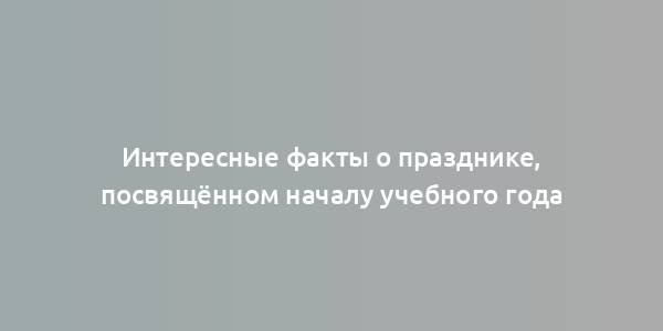 Интересные факты о празднике, посвящённом началу учебного года