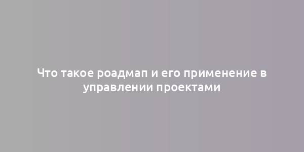 Что такое роадмап и его применение в управлении проектами