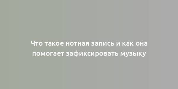 Что такое нотная запись и как она помогает зафиксировать музыку